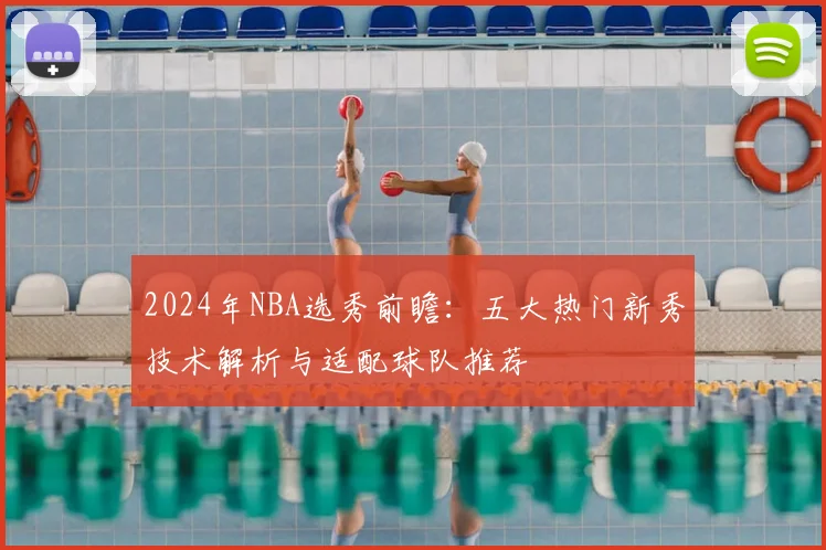 2024年NBA选秀前瞻：五大热门新秀技术解析与适配球队推荐