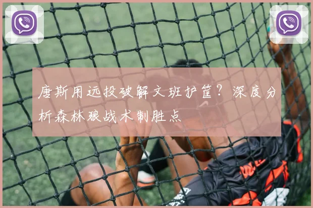 唐斯用远投破解文班护筐?深度分析森林狼战术制胜点