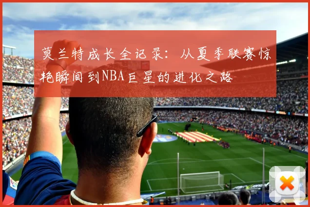 莫兰特成长全记录：从夏季联赛惊艳瞬间到NBA巨星的进化之路