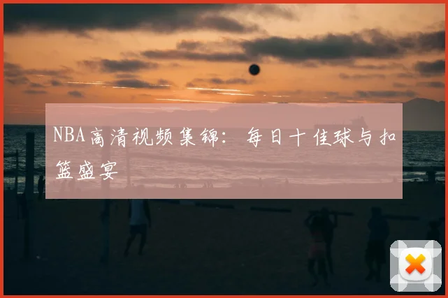 NBA高清视频集锦：每日十佳球与扣篮盛宴