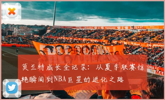 莫兰特成长全记录：从夏季联赛惊艳瞬间到NBA巨星的进化之路