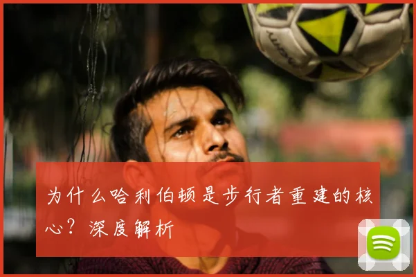 为什么哈利伯顿是步行者重建的核心？深度解析