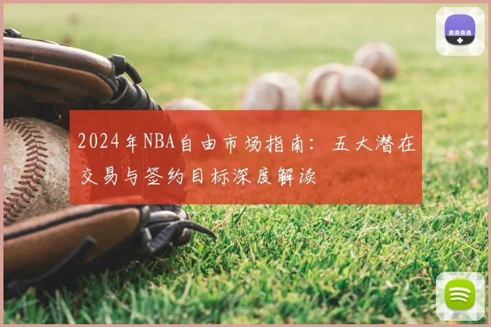 2024年NBA自由市场指南:五大潜在交易与签约目标深度解读
