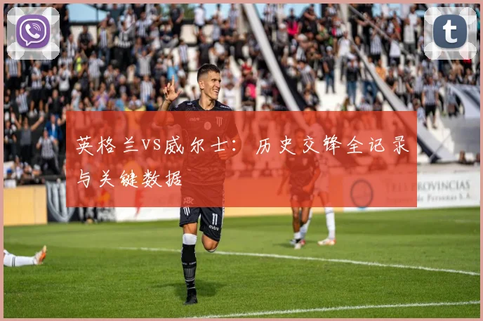 英格兰vs威尔士：历史交锋全记录与关键数据