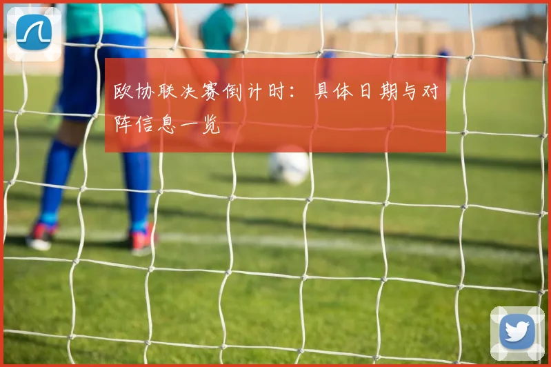 欧协联决赛倒计时：具体日期与对阵信息一览
