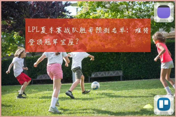LPL夏季赛战队胜率预测名单:谁将登顶冠军宝座?