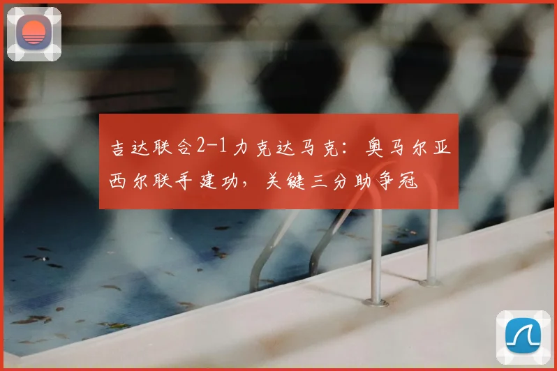 吉达联合2-1力克达马克：奥马尔亚西尔联手建功，关键三分助争冠