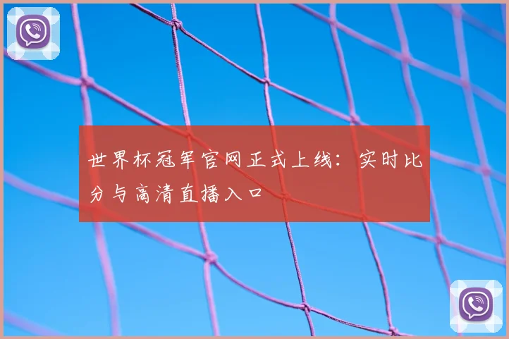 世界杯冠军官网正式上线：实时比分与高清直播入口