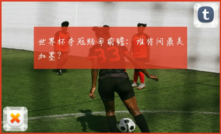 世界杯夺冠赔率前瞻：谁将问鼎美加墨？