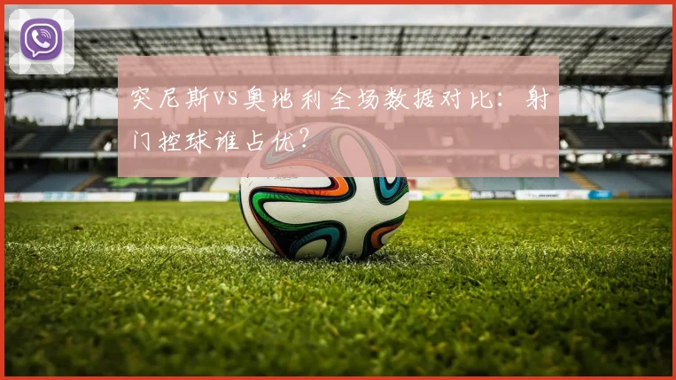 突尼斯vs奥地利全场数据对比：射门控球谁占优？
