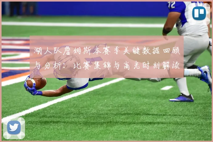 湖人队詹姆斯本赛季关键数据回顾与分析：比赛集锦与高光时刻解读
