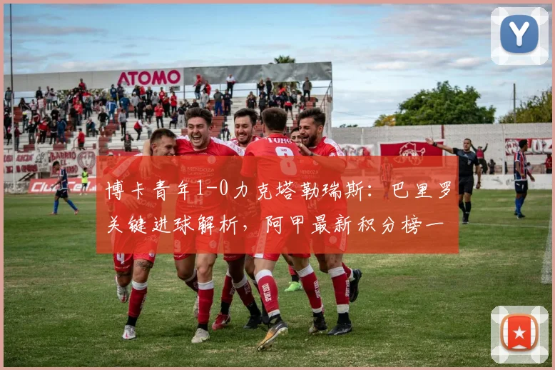 博卡青年1-0力克塔勒瑞斯:巴里罗关键进球解析,阿甲最新积分榜一览