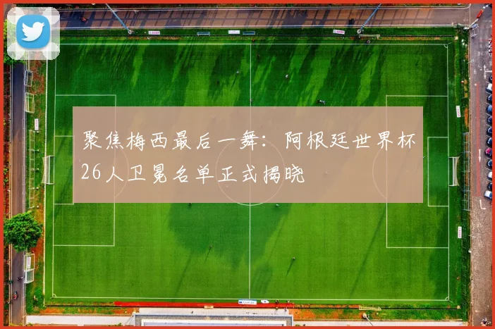 聚焦梅西最后一舞：阿根廷世界杯26人卫冕名单正式揭晓