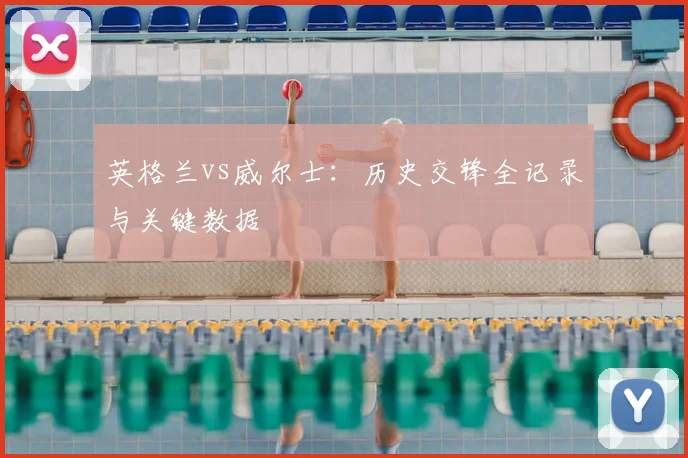 英格兰vs威尔士：历史交锋全记录与关键数据