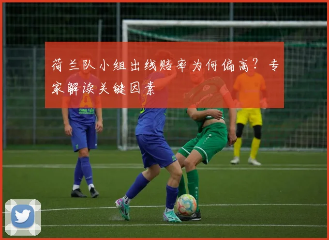 荷兰队小组出线赔率为何偏高？专家解读关键因素