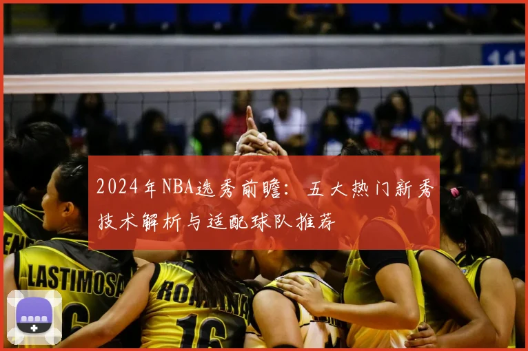 2024年NBA选秀前瞻：五大热门新秀技术解析与适配球队推荐