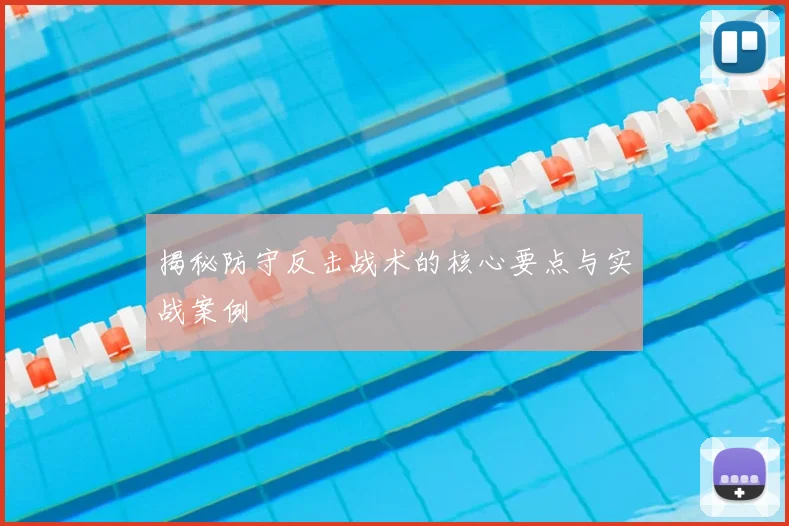 揭秘防守反击战术的核心要点与实战案例