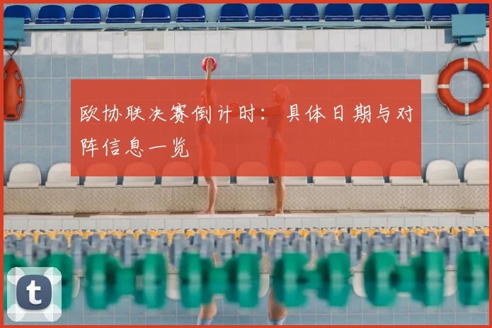 欧协联决赛倒计时:具体日期与对阵信息一览