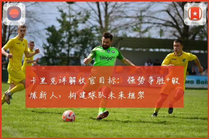 卡里克详解收官目标：强势争胜+锻炼新人，构建球队未来框架