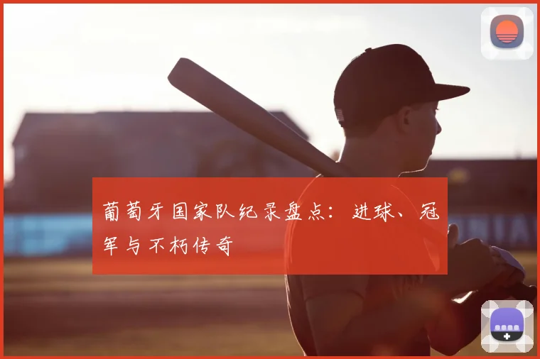 葡萄牙国家队纪录盘点:进球、冠军与不朽传奇