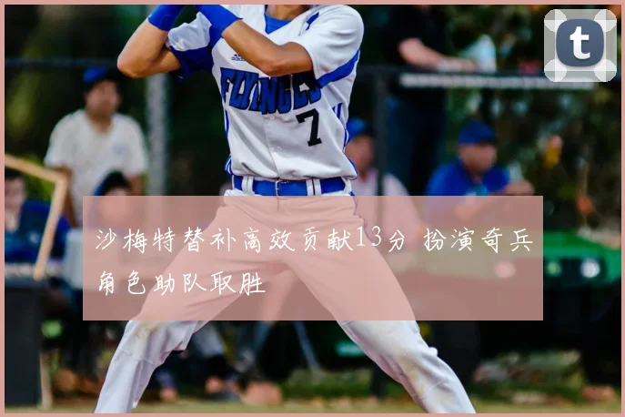 沙梅特替补高效贡献13分 扮演奇兵角色助队取胜